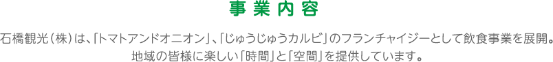 石橋観光（株）は、「トマトアンドオニオン」、「じゅうじゅうカルビ」のフランチャイジーとして飲食事業を展開。地域の皆様に楽しい「時間」と「空間」を提供しています。