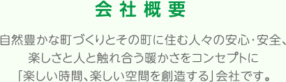 会社概要 自然豊かな町づくりとその町に住む人々の安心・安全、楽しさと人と触れ合う暖かさをコンセプトに「楽しい時間、楽しい空間を創造する」会社です。