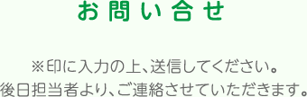 お問い合せ ※印に入力の上、送信してください。後日担当者より、ご連絡させていただきます。