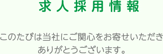 求人採用情報 このたびは当社にご関心をお寄せいただきありがとうございます。